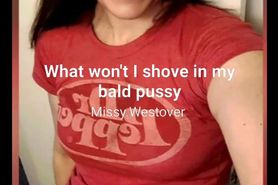 What wont I shove in my bald pussy