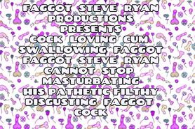 I AM ADDICTED TO MASTURBATING MY FAGGOT STEVE RYAN COCK