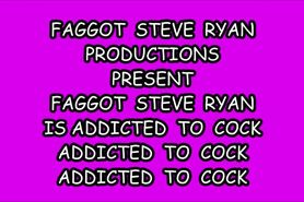 FAGGOT STEVE RYAN IS ADDICTED TO COCK